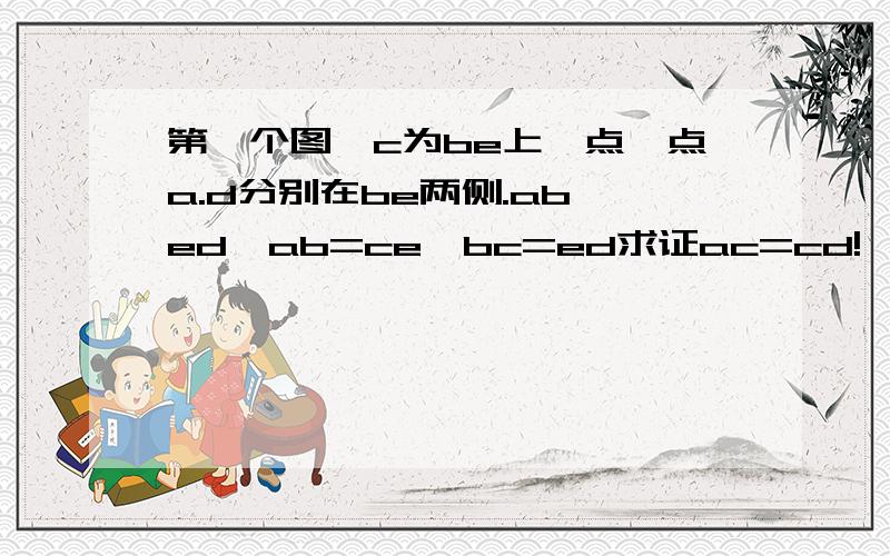 第一个图,c为be上一点,点a.d分别在be两侧.ab‖ed,ab=ce,bc=ed求证ac=cd!