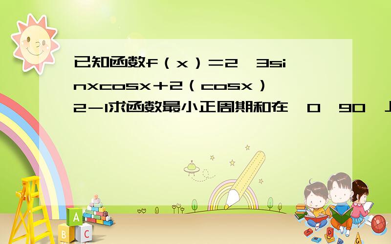 已知函数f（x）＝2√3sinxcosx＋2（cosx）2－1求函数最小正周期和在〈0,90〉上的最值