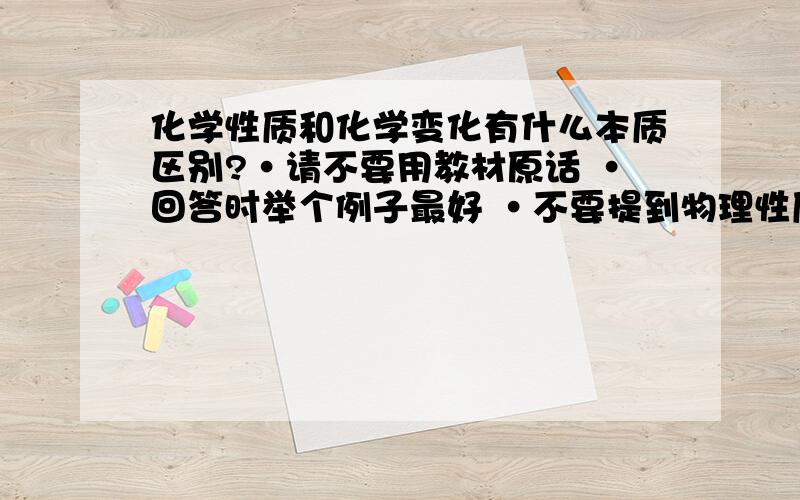 化学性质和化学变化有什么本质区别?·请不要用教材原话 ·回答时举个例子最好 ·不要提到物理性质和物理变化