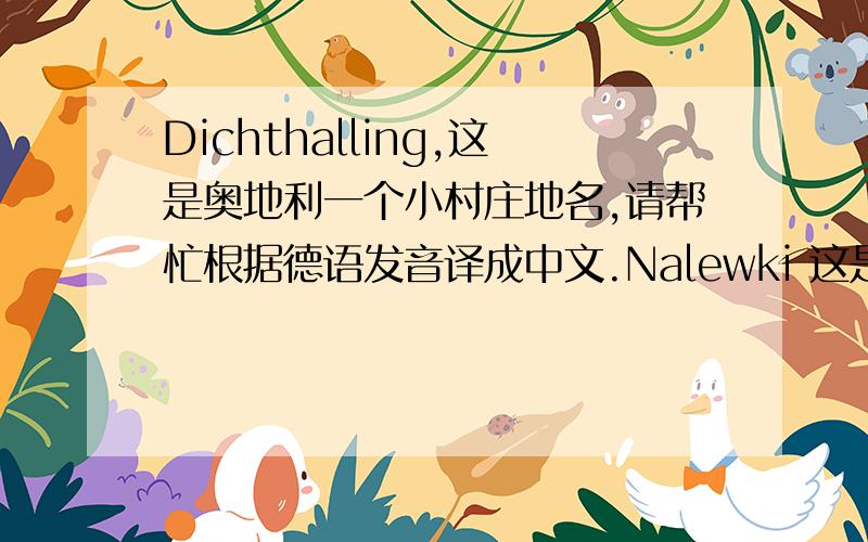 Dichthalling,这是奥地利一个小村庄地名,请帮忙根据德语发音译成中文.Nalewki 这是波兰华沙一条街道的名字.请教中文译名.UmschlagplatzPoniatów 也是波兰语音译.以上都是波兰地名.