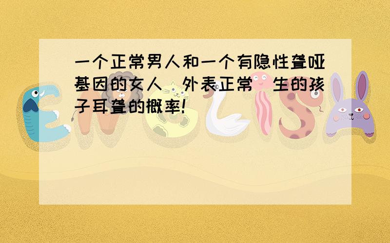 一个正常男人和一个有隐性聋哑基因的女人（外表正常）生的孩子耳聋的概率!