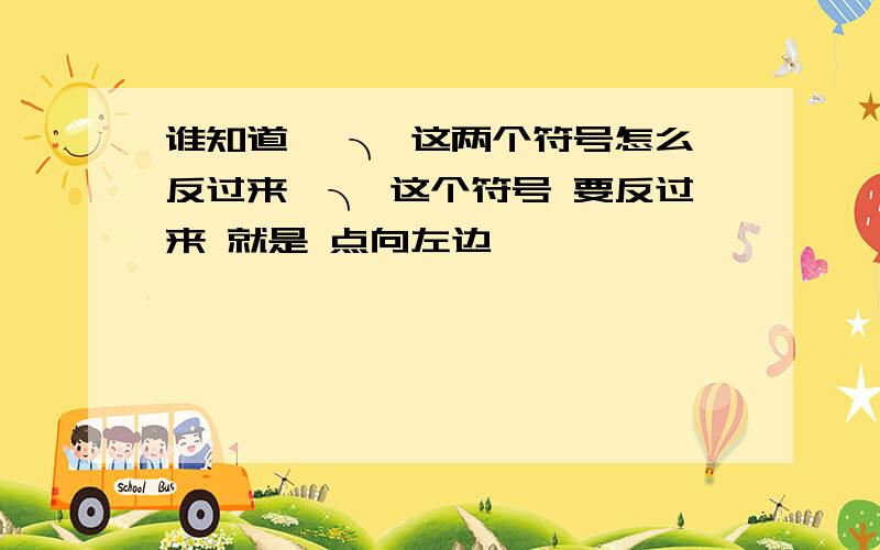 谁知道 〉╮ 这两个符号怎么反过来〉╮ 这个符号 要反过来 就是 点向左边