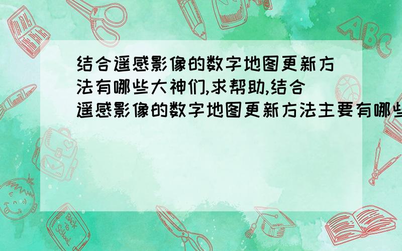 结合遥感影像的数字地图更新方法有哪些大神们,求帮助,结合遥感影像的数字地图更新方法主要有哪些?   能说的详细一些吗?小女子不胜感激啊!