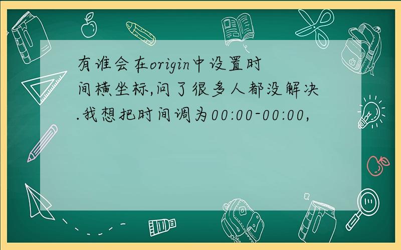 有谁会在origin中设置时间横坐标,问了很多人都没解决.我想把时间调为00:00-00:00,