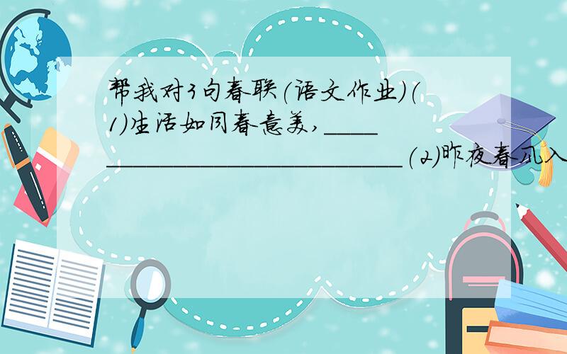 帮我对3句春联(语文作业)(1)生活如同春意美,__________________________(2)昨夜春风入户,_____________________________(3)国逢安定百事好,________________________