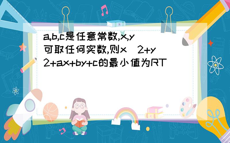 a,b,c是任意常数,x,y可取任何实数,则x^2+y^2+ax+by+c的最小值为RT