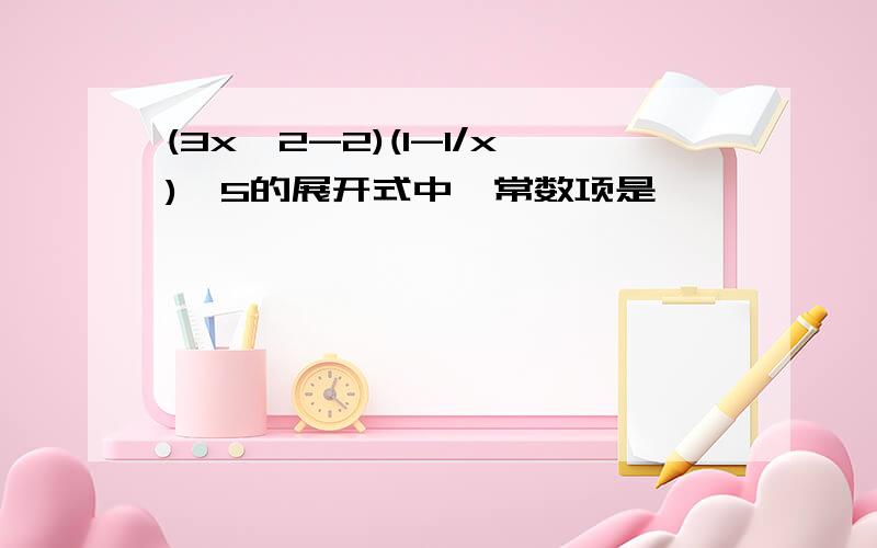 (3x^2-2)(1-1/x)^5的展开式中,常数项是