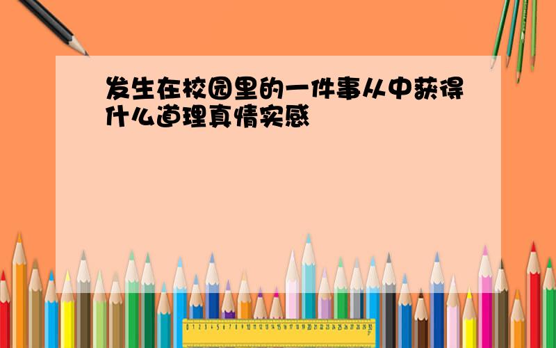 发生在校园里的一件事从中获得什么道理真情实感