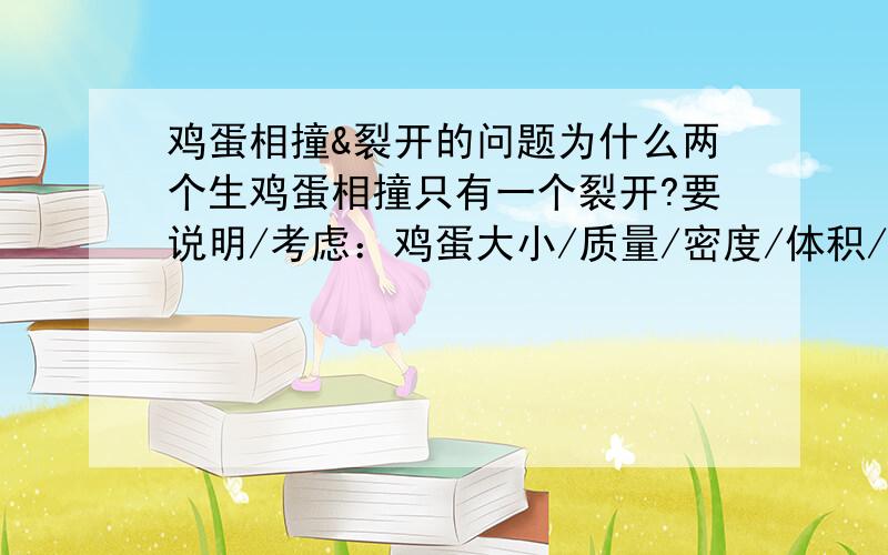 鸡蛋相撞&裂开的问题为什么两个生鸡蛋相撞只有一个裂开?要说明/考虑：鸡蛋大小/质量/密度/体积/运动方向/运动速度/相撞位置等问题.越多越好,