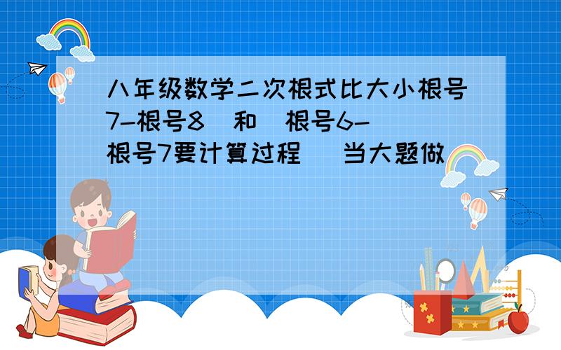 八年级数学二次根式比大小根号7-根号8  和  根号6-根号7要计算过程   当大题做