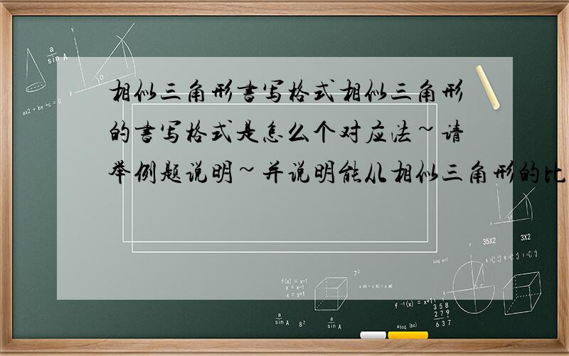 相似三角形书写格式相似三角形的书写格式是怎么个对应法~请举例题说明~并说明能从相似三角形的比例式如何提取信息