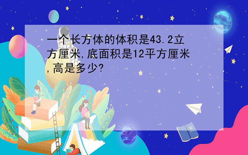 一个长方体的体积是43.2立方厘米,底面积是12平方厘米,高是多少?