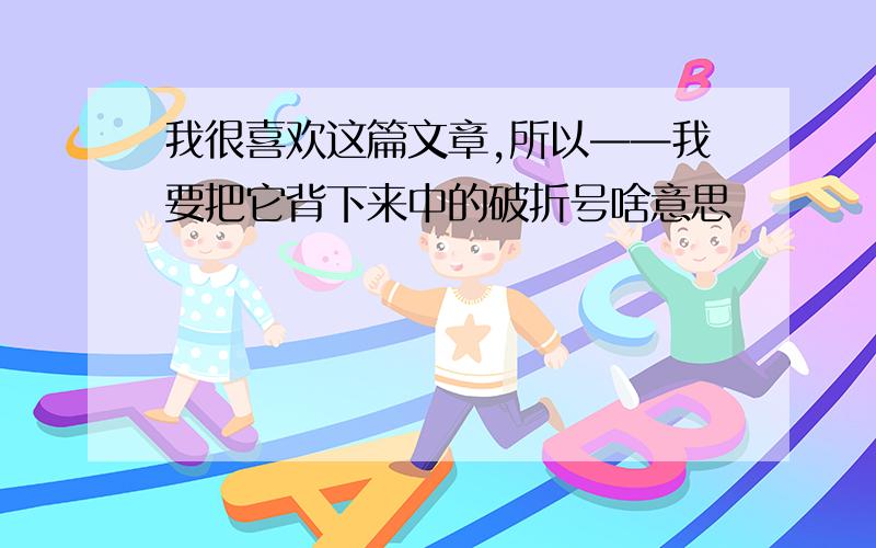 我很喜欢这篇文章,所以——我要把它背下来中的破折号啥意思