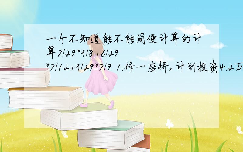 一个不知道能不能简便计算的计算7/29*3/8+6/29*7/12+3/29*7/9 1.修一座桥,计划投资4.2万元,实际投资3.4万元,实际降低了百分之几?2.家电商场运来一批洗衣机和彩电,彩电的台数是洗衣机的3倍.现在平