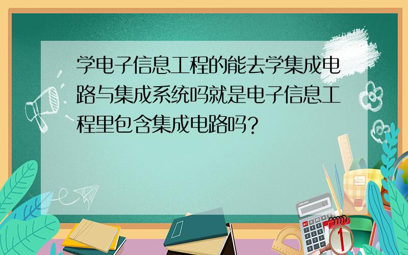 学电子信息工程的能去学集成电路与集成系统吗就是电子信息工程里包含集成电路吗？