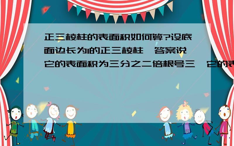 正三棱柱的表面积如何算?设底面边长为1的正三棱柱,答案说它的表面积为三分之二倍根号三,它的表面积难道不是两底面加三个侧面吗 如果是的话 侧面的面积如何算呢?一个正三棱柱恰好有一