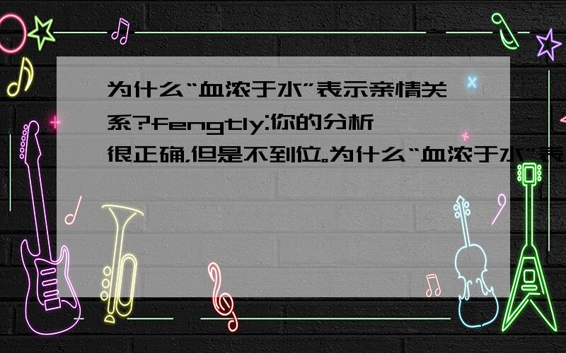 为什么“血浓于水”表示亲情关系?fengtly:你的分析很正确，但是不到位。为什么“血浓于水”表示亲情重于一切呢？sljzxd 2008:分析好透彻。ggdljwen:回答很在理，也很有意思。yangyazhan：那我们