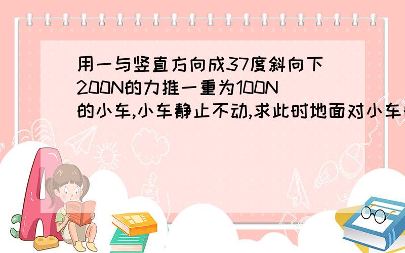 用一与竖直方向成37度斜向下200N的力推一重为100N的小车,小车静止不动,求此时地面对小车的摩擦力大小及地面对小车的支持立的大小.此时的受力分析是怎样?