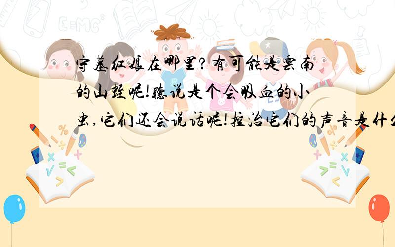 守墓红娘在哪里?有可能是云南的山蛭呢!听说是个会吸血的小虫,它们还会说话呢!控治它们的声音是什么