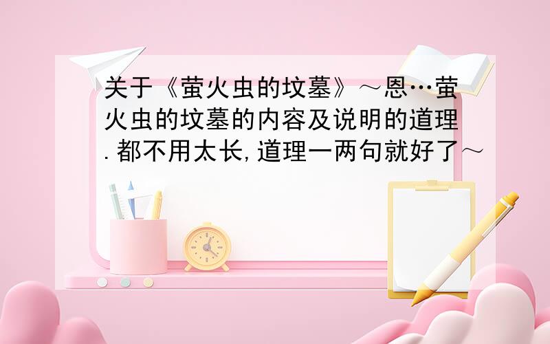 关于《萤火虫的坟墓》～恩…萤火虫的坟墓的内容及说明的道理.都不用太长,道理一两句就好了～