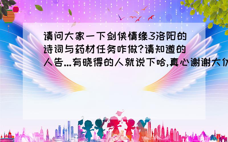 请问大家一下剑侠情缘3洛阳的诗词与药材任务咋做?请知道的人告...有晓得的人就说下哈,真心谢谢大伙了8a