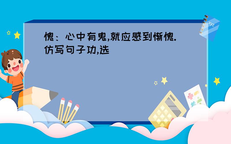 愧：心中有鬼,就应感到惭愧.仿写句子功,选