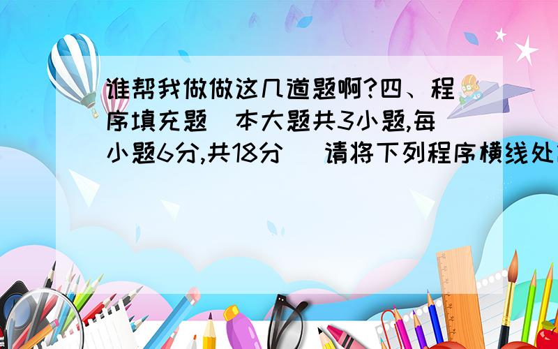 谁帮我做做这几道题啊?四、程序填充题（本大题共3小题,每小题6分,共18分） 请将下列程序横线处缺少的部分补上,使其能正确运行.30．函数fun 用于计算数组各元素值的平方,主函数调用fun并