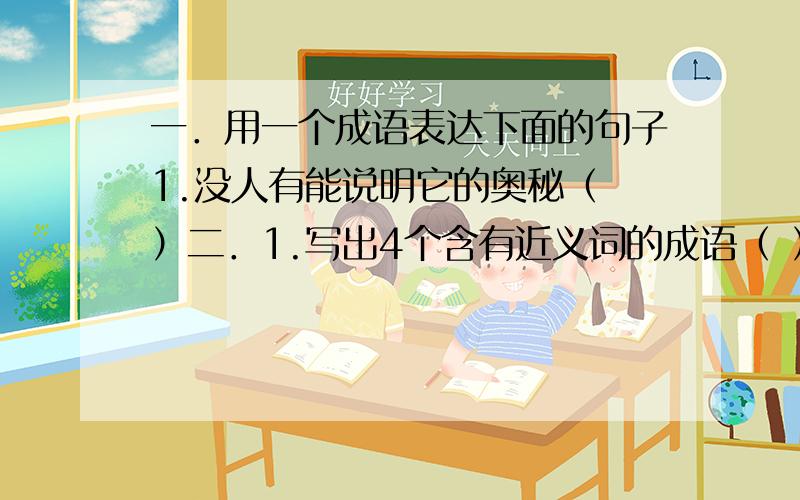 一．用一个成语表达下面的句子1.没人有能说明它的奥秘（ ）二．1.写出4个含有近义词的成语（ ）（ ）（ ）（ ）2.写出4个描写人多的成语（ ）（ ）（ ）（ ）