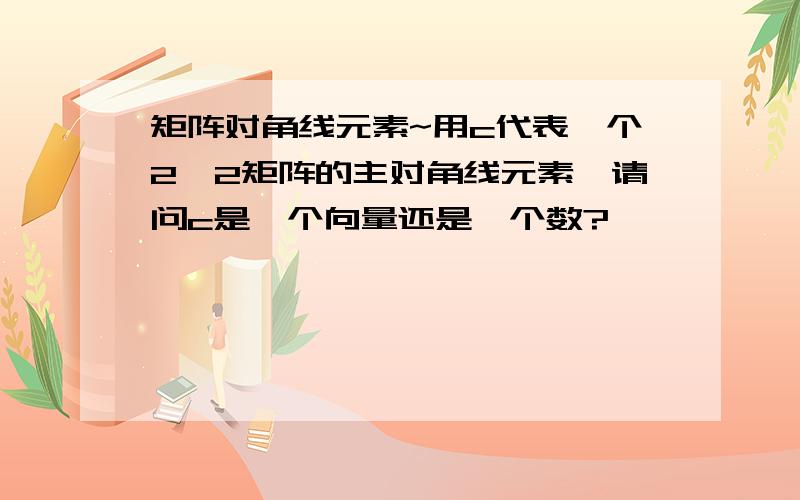 矩阵对角线元素~用c代表一个2*2矩阵的主对角线元素,请问c是一个向量还是一个数?