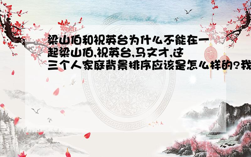 梁山伯和祝英台为什么不能在一起梁山伯,祝英台,马文才,这三个人家庭背景排序应该是怎么样的?我最近刚在看的(何润东版本),没看到结局,最后马文才要跟祝英台在一起的吗?