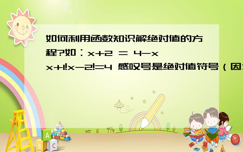 如何利用函数知识解绝对值的方程?如：x+2 = 4-x x+1!x-2!=4 感叹号是绝对值符号（因为不会打,抱歉）.请详解,真悲伤.请把理由说充分吧.