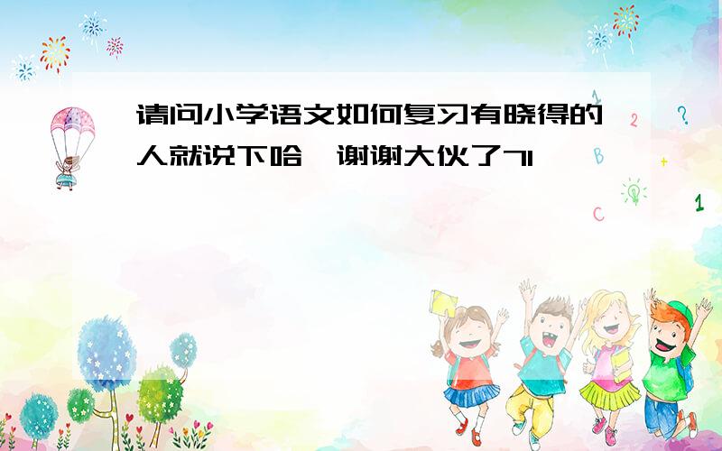 请问小学语文如何复习有晓得的人就说下哈,谢谢大伙了7I