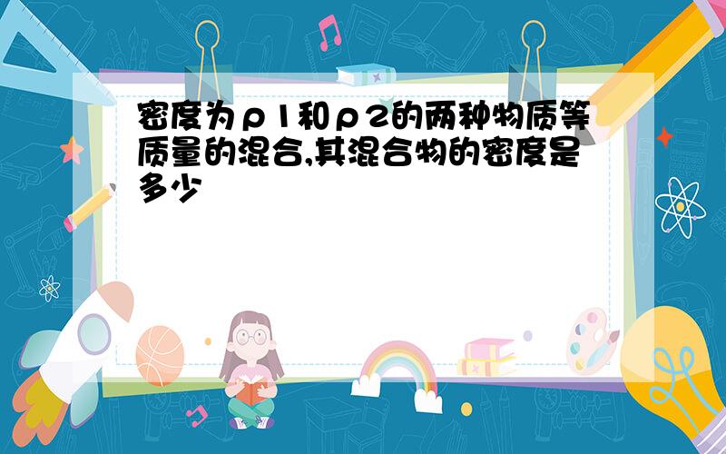 密度为ρ1和ρ2的两种物质等质量的混合,其混合物的密度是多少