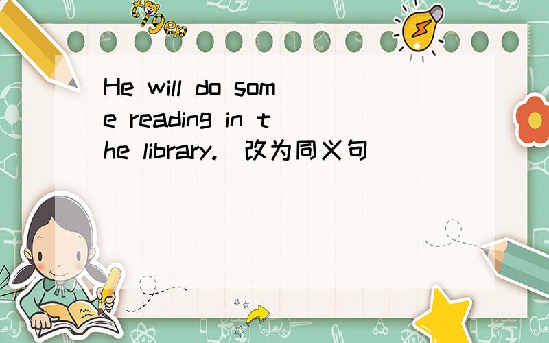 He will do some reading in the library.(改为同义句)