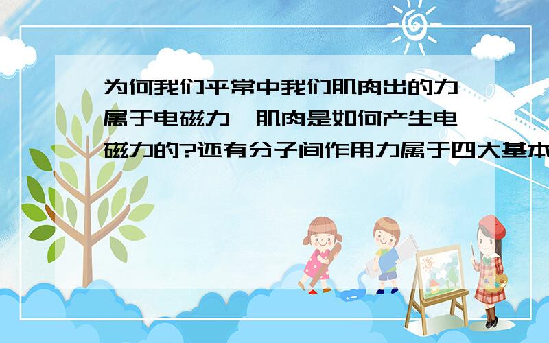 为何我们平常中我们肌肉出的力属于电磁力,肌肉是如何产生电磁力的?还有分子间作用力属于四大基本力的哪一种,为什么?