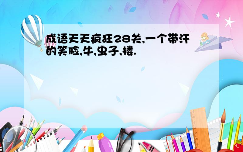 成语天天疯狂28关,一个带汗的笑脸,牛,虫子,楼.