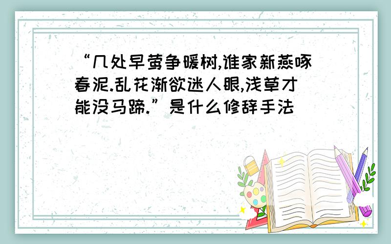 “几处早莺争暖树,谁家新燕啄春泥.乱花渐欲迷人眼,浅草才能没马蹄.”是什么修辞手法