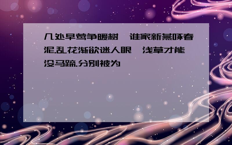 几处早莺争暖树,谁家新燕啄春泥.乱花渐欲迷人眼,浅草才能没马蹄.分别被为