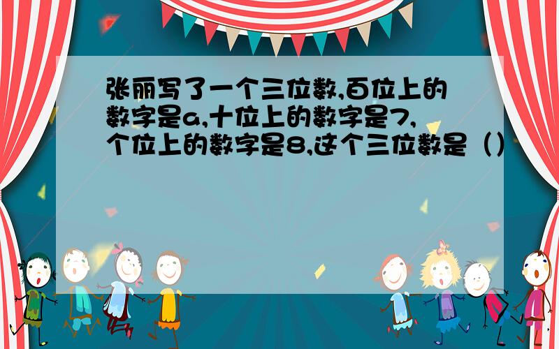 张丽写了一个三位数,百位上的数字是a,十位上的数字是7,个位上的数字是8,这个三位数是（）