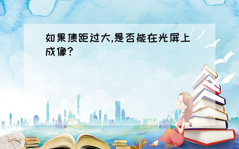 如果焦距过大,是否能在光屏上成像?