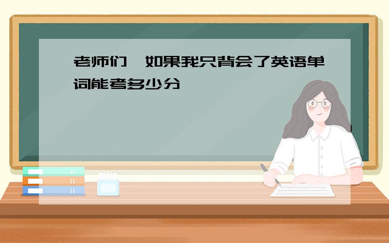 老师们,如果我只背会了英语单词能考多少分,