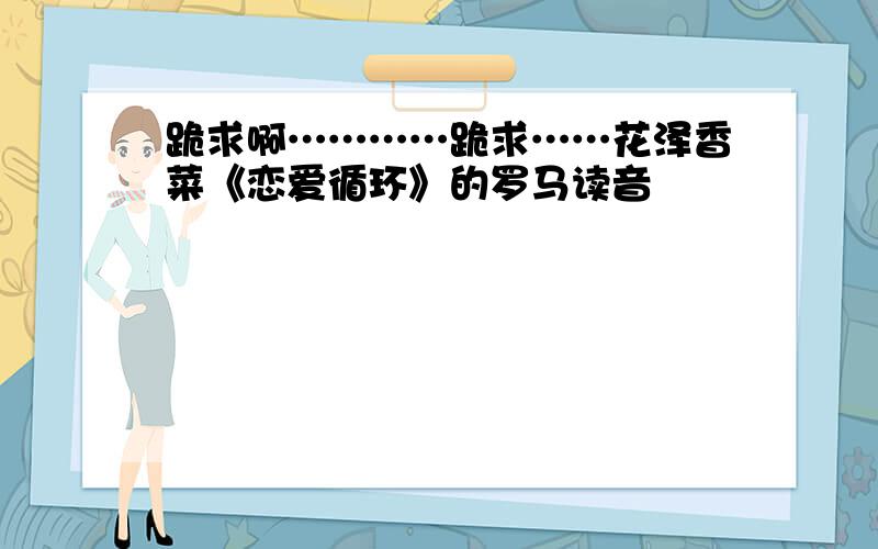 跪求啊…………跪求……花泽香菜《恋爱循环》的罗马读音