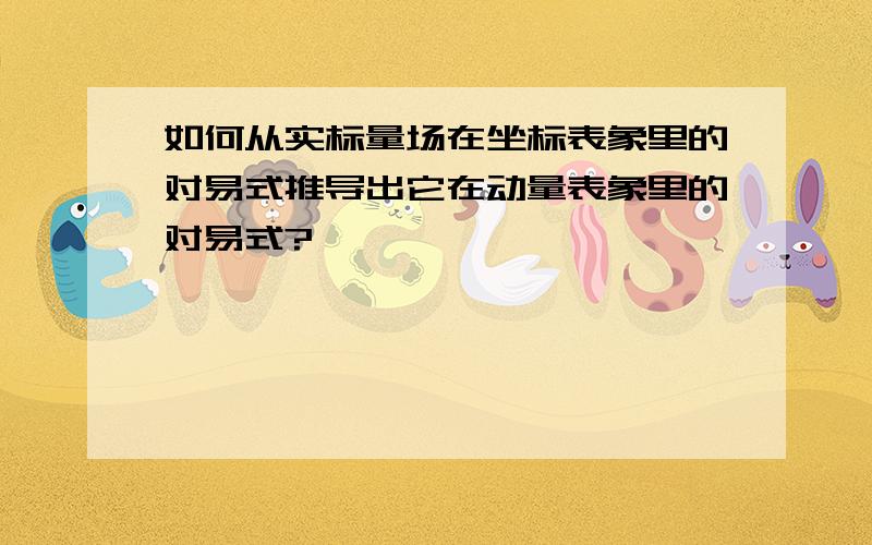 如何从实标量场在坐标表象里的对易式推导出它在动量表象里的对易式?