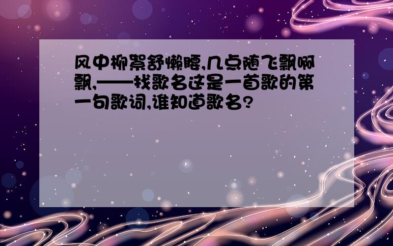 风中柳絮舒懒腰,几点随飞飘啊飘,——找歌名这是一首歌的第一句歌词,谁知道歌名?