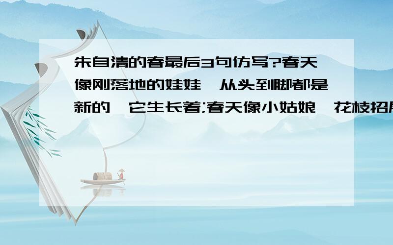 朱自清的春最后3句仿写?春天像刚落地的娃娃,从头到脚都是新的,它生长着;春天像小姑娘,花枝招展的,笑着,走着;春天像健壮的青年,有铁一般的胳膊和腰脚,领着我们上前去  语句如此来仿写!