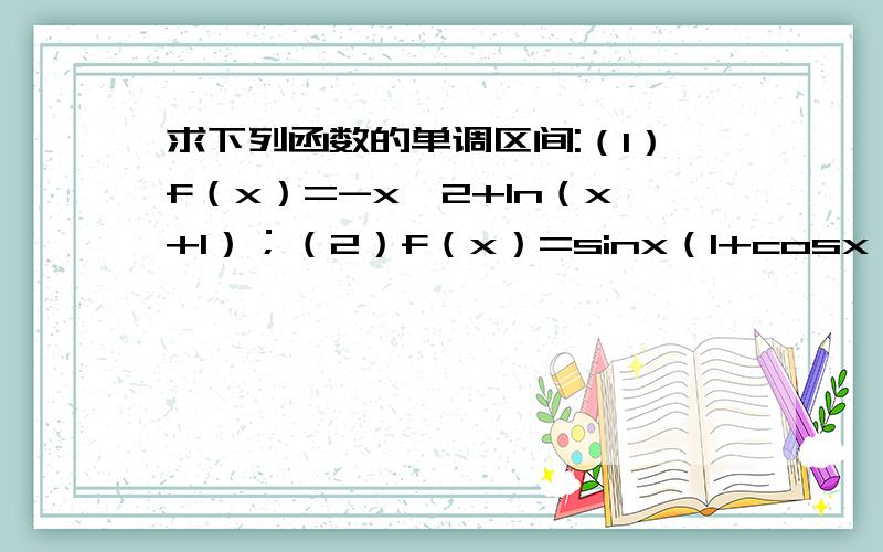 求下列函数的单调区间:（1）f（x）=-x^2+1n（x+1）；（2）f（x）=sinx（1+cosx）（0