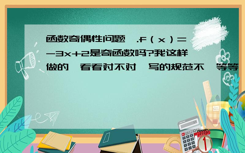 函数奇偶性问题囧.f（x）=-3x+2是奇函数吗?我这样做的,看看对不对,写的规范不,等等,f（-x）=-3（-x）+2=3x+2=-f（x）对不?f（x）=9-6x+x方f（-x）=9-6（-x）+（-x）方=9+6x+x方  不等于-f（x）也不等于f