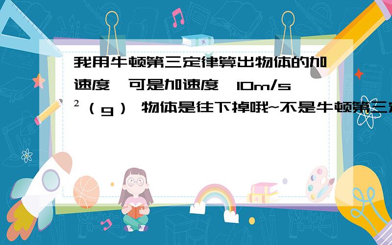 我用牛顿第三定律算出物体的加速度,可是加速度≠10m/s²（g） 物体是往下掉哦~不是牛顿第三定律 是F合=am