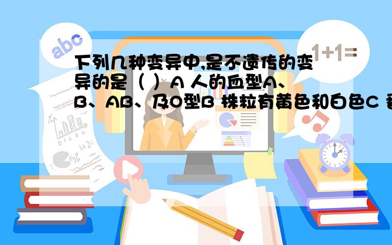 下列几种变异中,是不遗传的变异的是（ ）A 人的血型A、B、AB、及O型B 株粒有黄色和白色C 番茄果实有红色和白色D 同棵树上的苹果有大有小