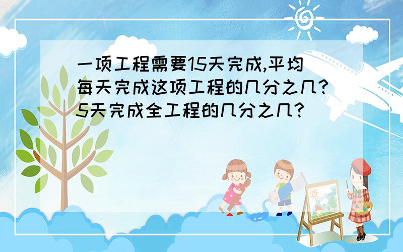 一项工程需要15天完成,平均每天完成这项工程的几分之几?5天完成全工程的几分之几?